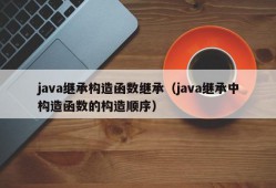java继承构造函数继承（java继承中构造函数的构造顺序）